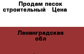 Продам песок строительный › Цена ­ 150 - Ленинградская обл., Санкт-Петербург г. Строительство и ремонт » Материалы   . Ленинградская обл.